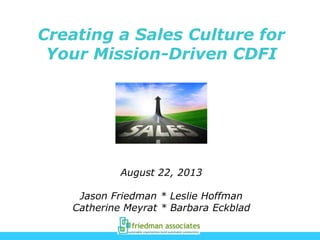 Creating a Sales Culture for
Your Mission-Driven CDFI
August 22, 2013
Jason Friedman * Leslie Hoffman
Catherine Meyrat * Barbara Eckblad
 