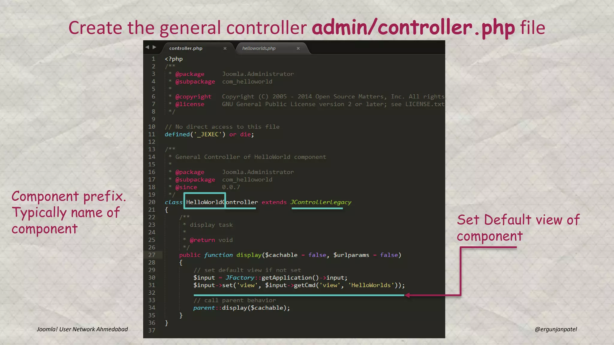 Joomla! User Network Ahmedabad Gunjan Patel @ergunjanpatel
Create the general controller admin/controller.php file
Set Default view of
component
Component prefix.
Typically name of
component
 