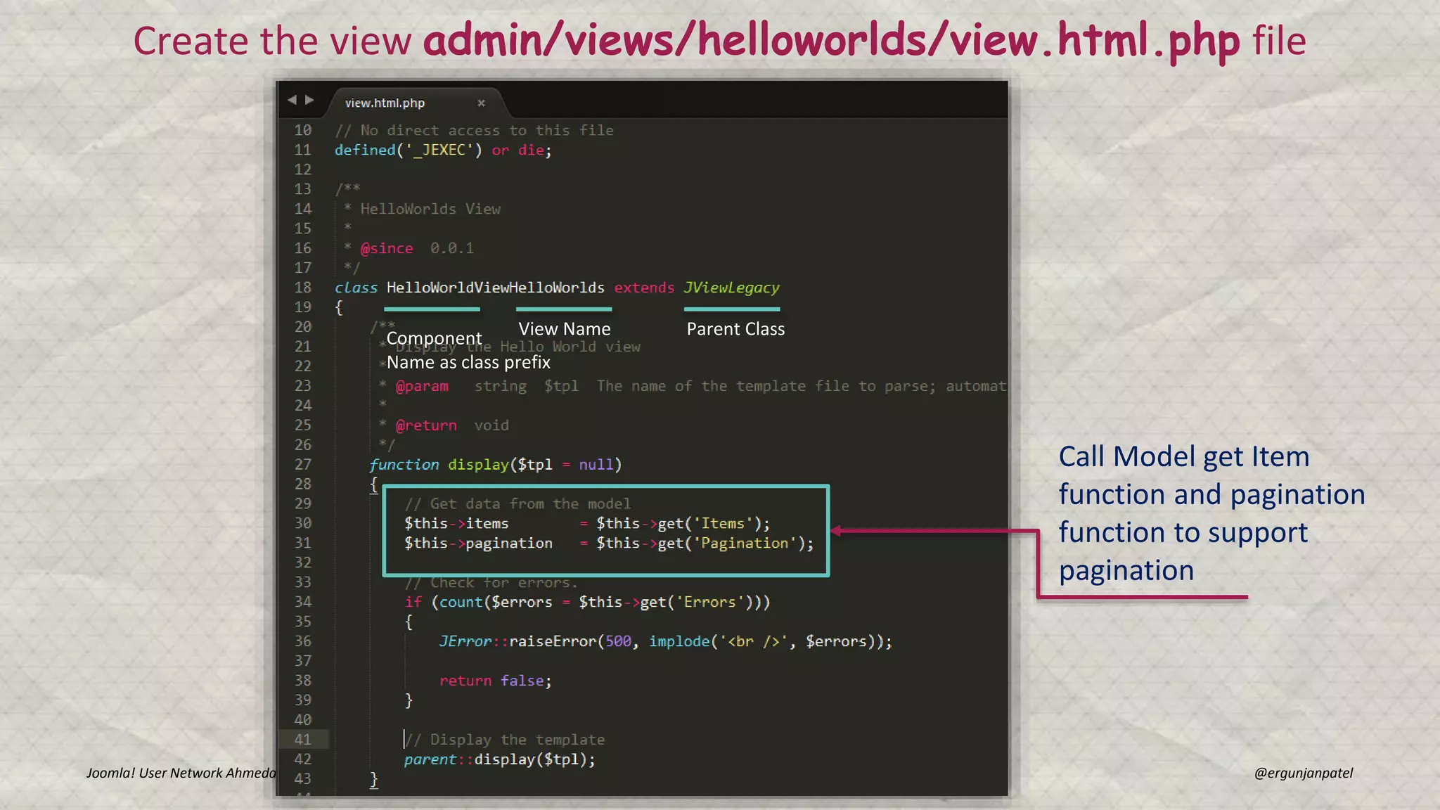 Joomla! User Network Ahmedabad Gunjan Patel @ergunjanpatel
Create the view admin/views/helloworlds/view.html.php file
Parent ClassView NameComponent
Name as class prefix
Call Model get Item
function and pagination
function to support
pagination
 