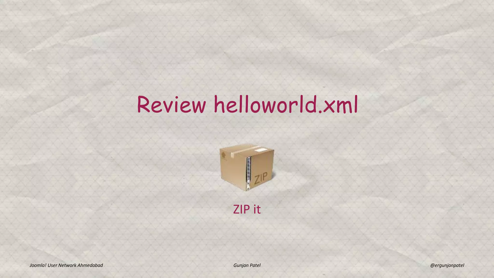 Review helloworld.xml
Joomla! User Network Ahmedabad Gunjan Patel @ergunjanpatel
ZIP it
 