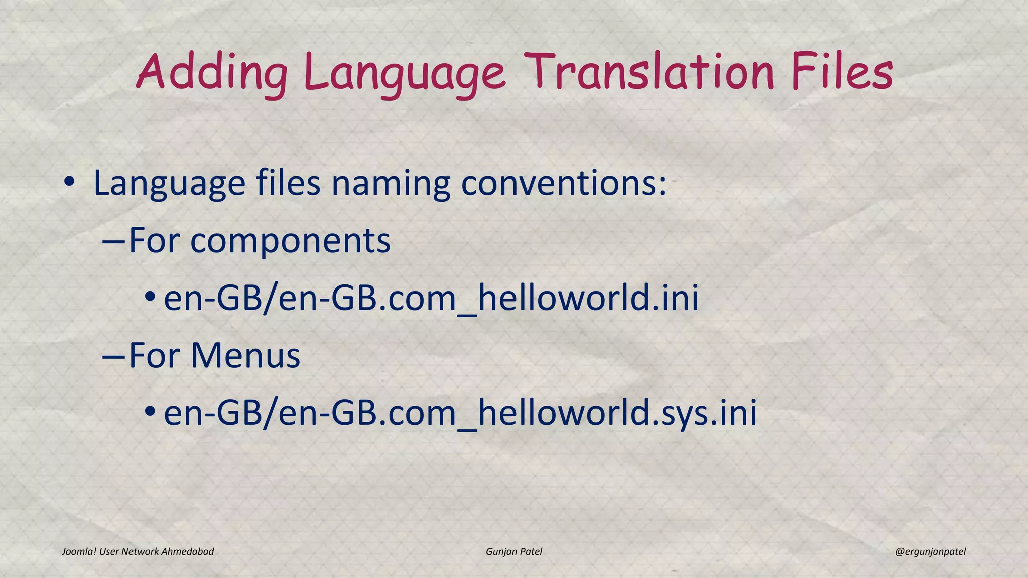 • Language files naming conventions:
–For components
• en-GB/en-GB.com_helloworld.ini
–For Menus
• en-GB/en-GB.com_helloworld.sys.ini
Joomla! User Network Ahmedabad Gunjan Patel @ergunjanpatel
Adding Language Translation Files
 