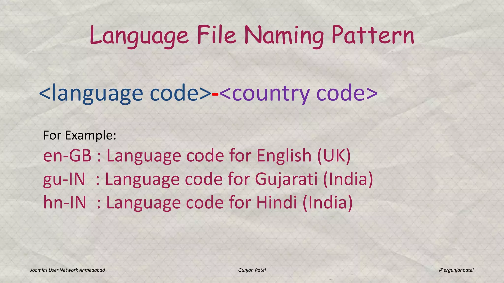 Joomla! User Network Ahmedabad Gunjan Patel @ergunjanpatel
Language File Naming Pattern
For Example:
en-GB : Language code for English (UK)
gu-IN : Language code for Gujarati (India)
hn-IN : Language code for Hindi (India)
<language code>-<country code>
 