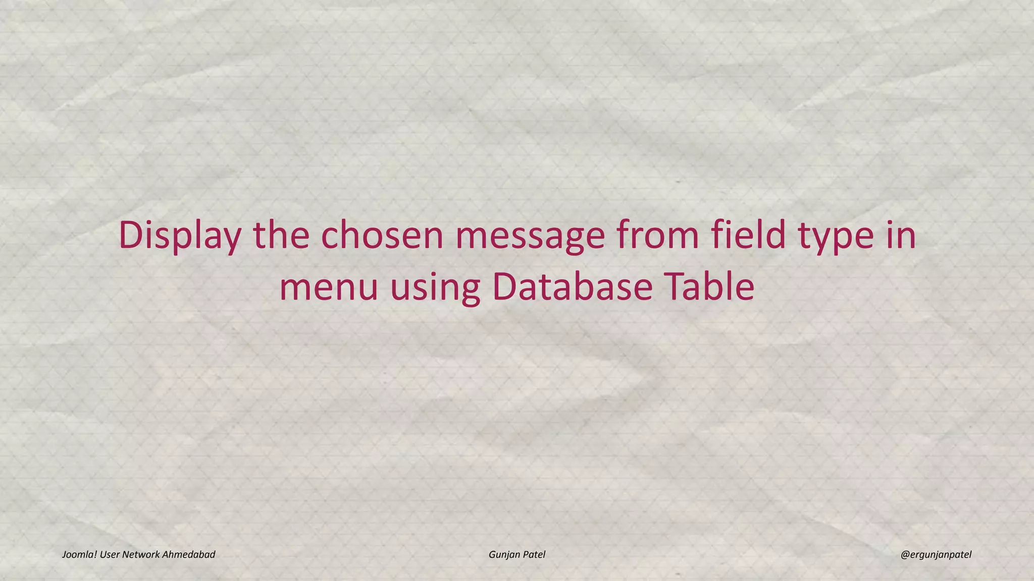 Display the chosen message from field type in
menu using Database Table
Joomla! User Network Ahmedabad Gunjan Patel @ergunjanpatel
 