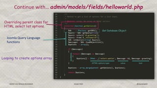 Continue with… admin/models/fields/helloworld.php
Joomla! User Network Ahmedabad Gunjan Patel @ergunjanpatel
Overriding parent class for
HTML select list options.
Get Database Object
Joomla Query Language
functions
Looping to create options array
JHTML options type value text
 