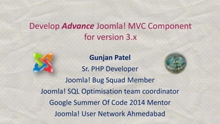 Develop Advance Joomla! MVC Component
for version 3.x
Gunjan Patel
Sr. PHP Developer
Joomla! Bug Squad Member
Joomla! SQL Optimisation team coordinator
Google Summer Of Code 2014 Mentor
Joomla! User Network Ahmedabad
 