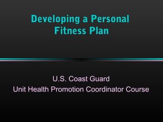 Developing a Personal
Fitness Plan
U.S. Coast Guard
Unit Health Promotion Coordinator Course
 