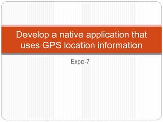 Expe-7
Develop a native application that
uses GPS location information
 