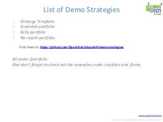www.quantinsti.com
CONFIDENTIAL. NOT TO BE SHARED OUTSIDE WITHOUT WRITTEN CONSENT.
List of Demo Strategies
1. Strategy Template
2. Ensemble portfolio
3. Kelly portfolio
4. No-regret portfolio
All under /portfolio
Also don’t forget to check out the examples under /equities and /forex
Find them at: https://github.com/QuantInsti/blueshift-demo-strategies
 