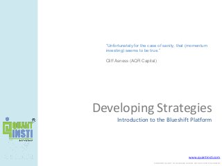 www.quantinsti.com
CONFIDENTIAL. NOT TO BE SHARED OUTSIDE WITHOUT WRITTEN CONSENT.
Developing Strategies
Introduction to the Blueshift Platform
“Unfortunately for the case of sanity, that (momentum
investing) seems to be true.”
Cliff Asness (AQR Capital)
 