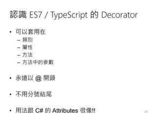 認識 ES7 / TypeScript 的 Decorator
• 可以套用在
– 類別
– 屬性
– 方法
– 方法中的參數
• 永遠以 @ 開頭
• 不用分號結尾
• 用法跟 C# 的 Attributes 很像!! 20
 