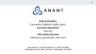 www.anant.us | solutions@anant.us | (855) 262-6826
3 Washington Circle, NW | Suite 301 | Washington, DC 20037
Data & Analytics
Cassandra, DataStax, Kafka, Spark
Customer Experience
Sitecore
Information Systems
Salesforce, Quickbooks, and more
 