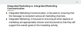 Integrated Marketing vs. Integrated Marketing
Communication
● Integrated Marketing Communication: is focused on ensuring t...