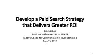 Develop a Paid Search Strategy
that Delivers Greater ROI
Greg Jarboe
President and co-founder of SEO-PR
Ragan’s Google for Communicators Virtual Bootcamp
May 13, 2020
1
 
