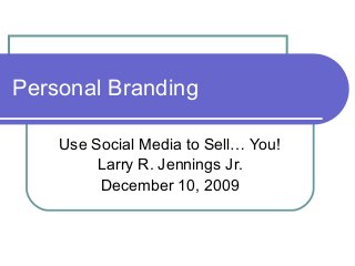 Personal Branding
Use Social Media to Sell… You!
Larry R. Jennings Jr.
December 10, 2009
 
