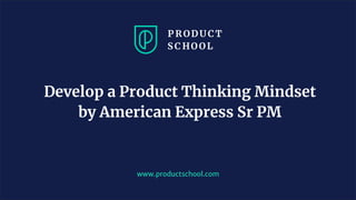 www.productschool.com
Develop a Product Thinking Mindset
by American Express Sr PM
 