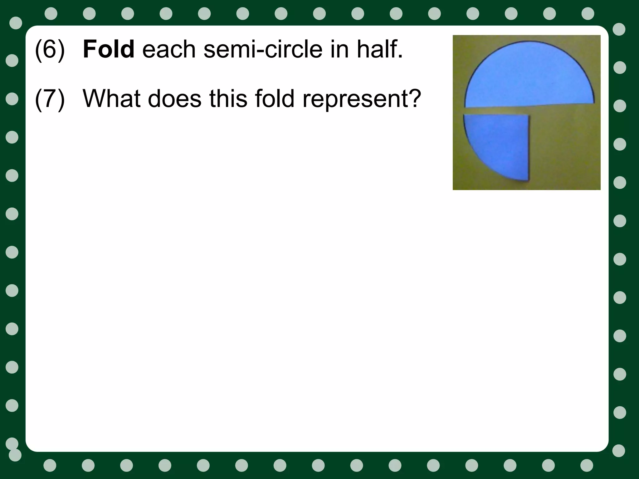 (6) Fold each semi-circle in half.
(7) What does this fold represent?
 