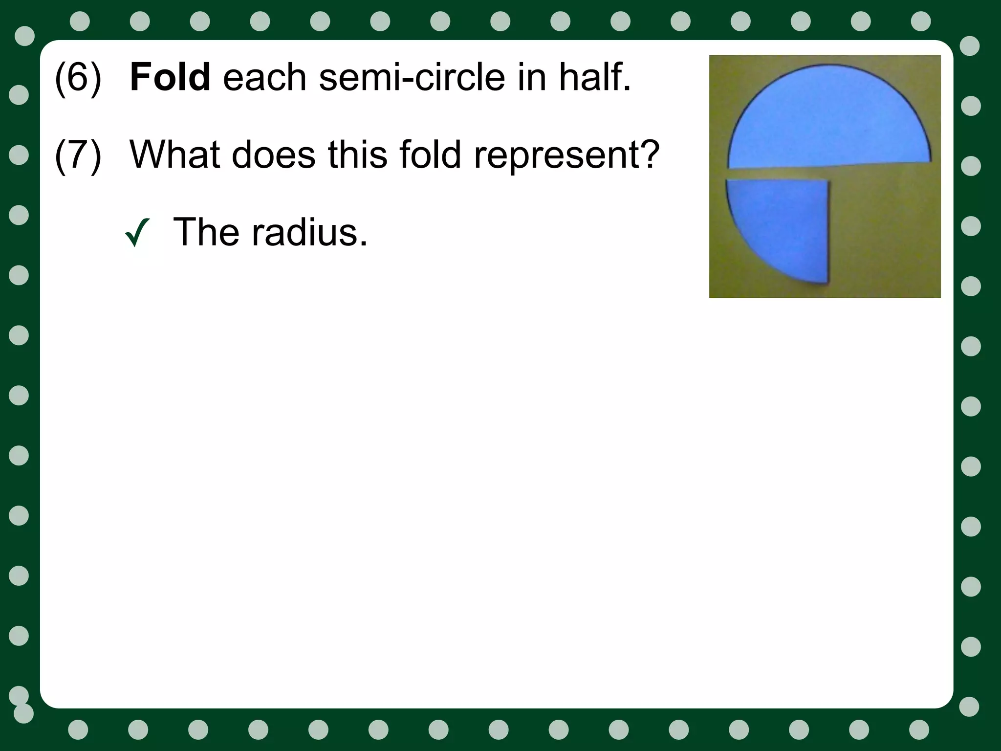 (6) Fold each semi-circle in half.
(7) What does this fold represent?

    ✓ The radius.
 