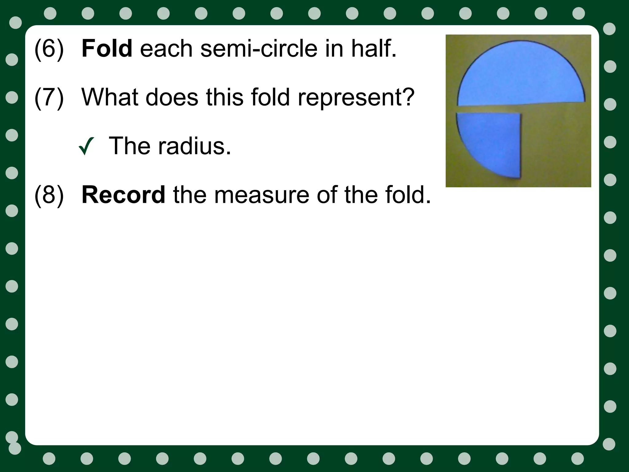 (6) Fold each semi-circle in half.
(7) What does this fold represent?

    ✓ The radius.
(8) Record the measure of the fold.
 