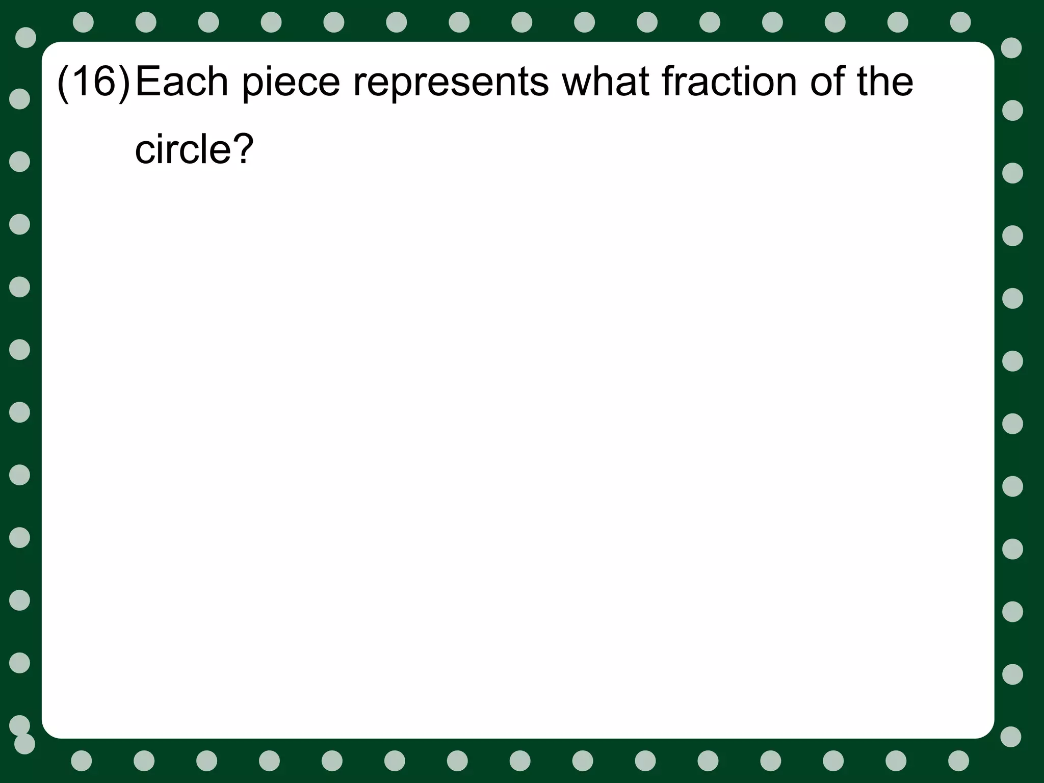 (16)Each piece represents what fraction of the
    circle?
 
