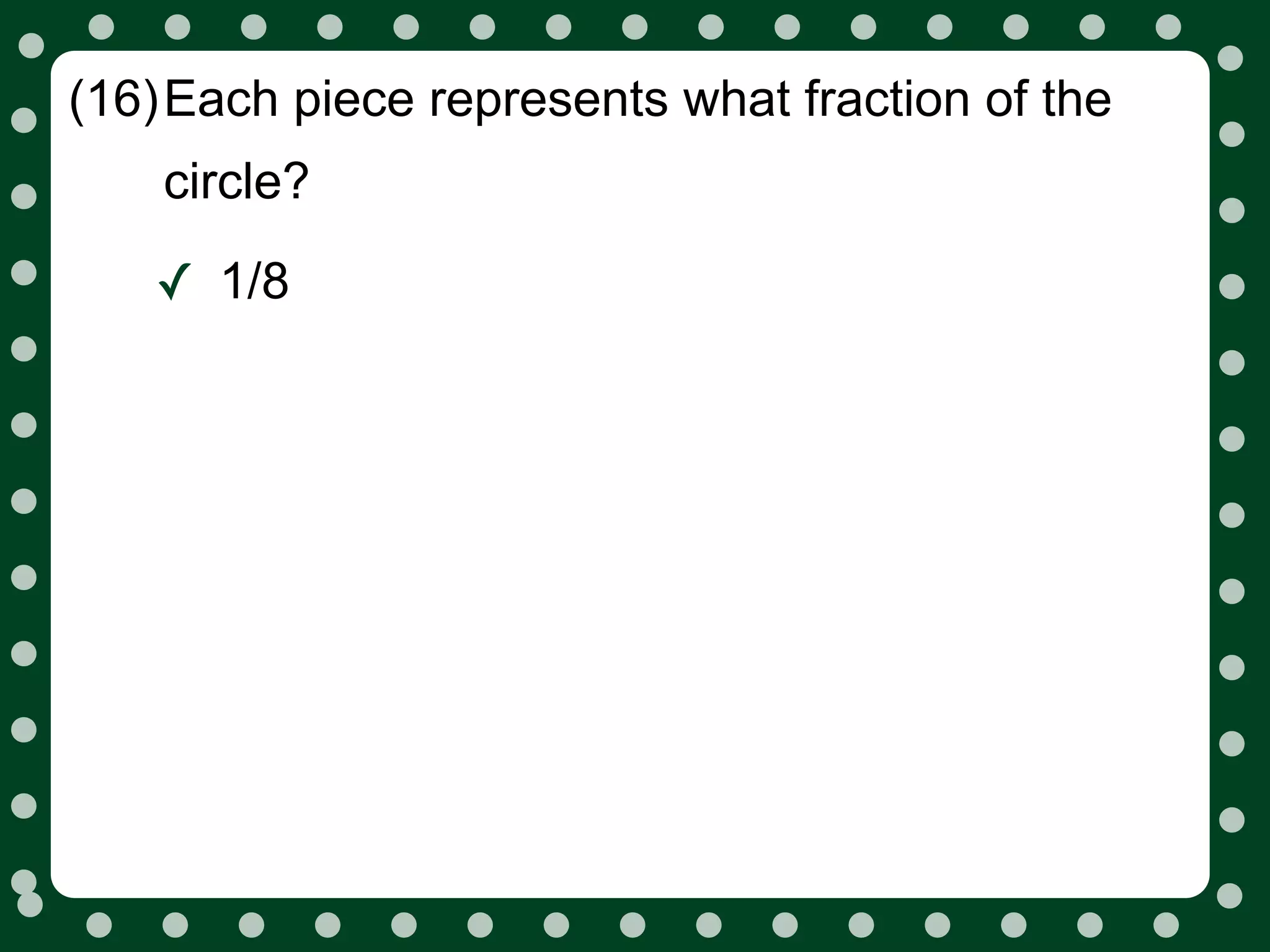 (16)Each piece represents what fraction of the
    circle?

   ✓ 1/8
 