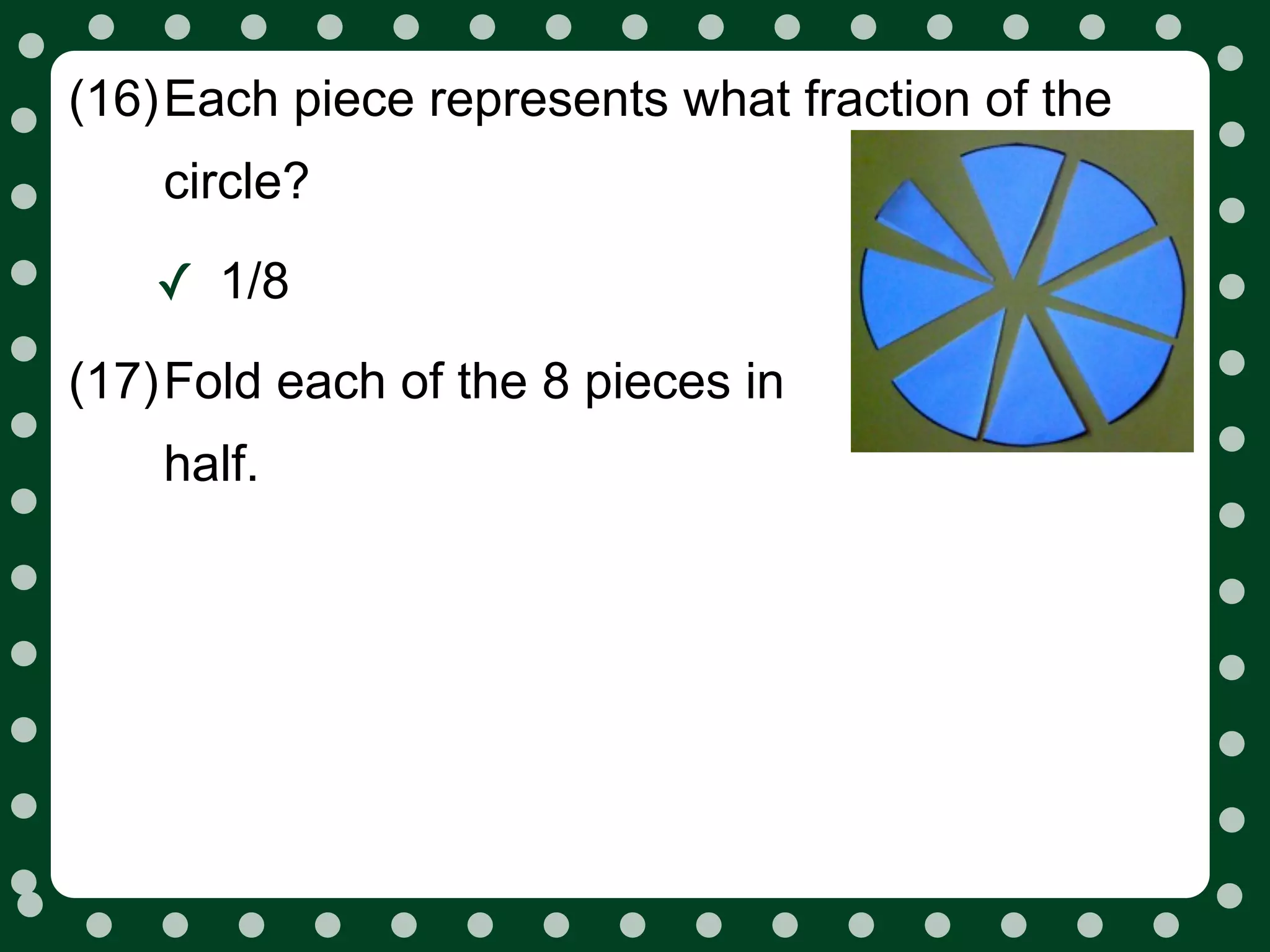 (16)Each piece represents what fraction of the
    circle?

   ✓ 1/8
(17)Fold each of the 8 pieces in
    half.
 