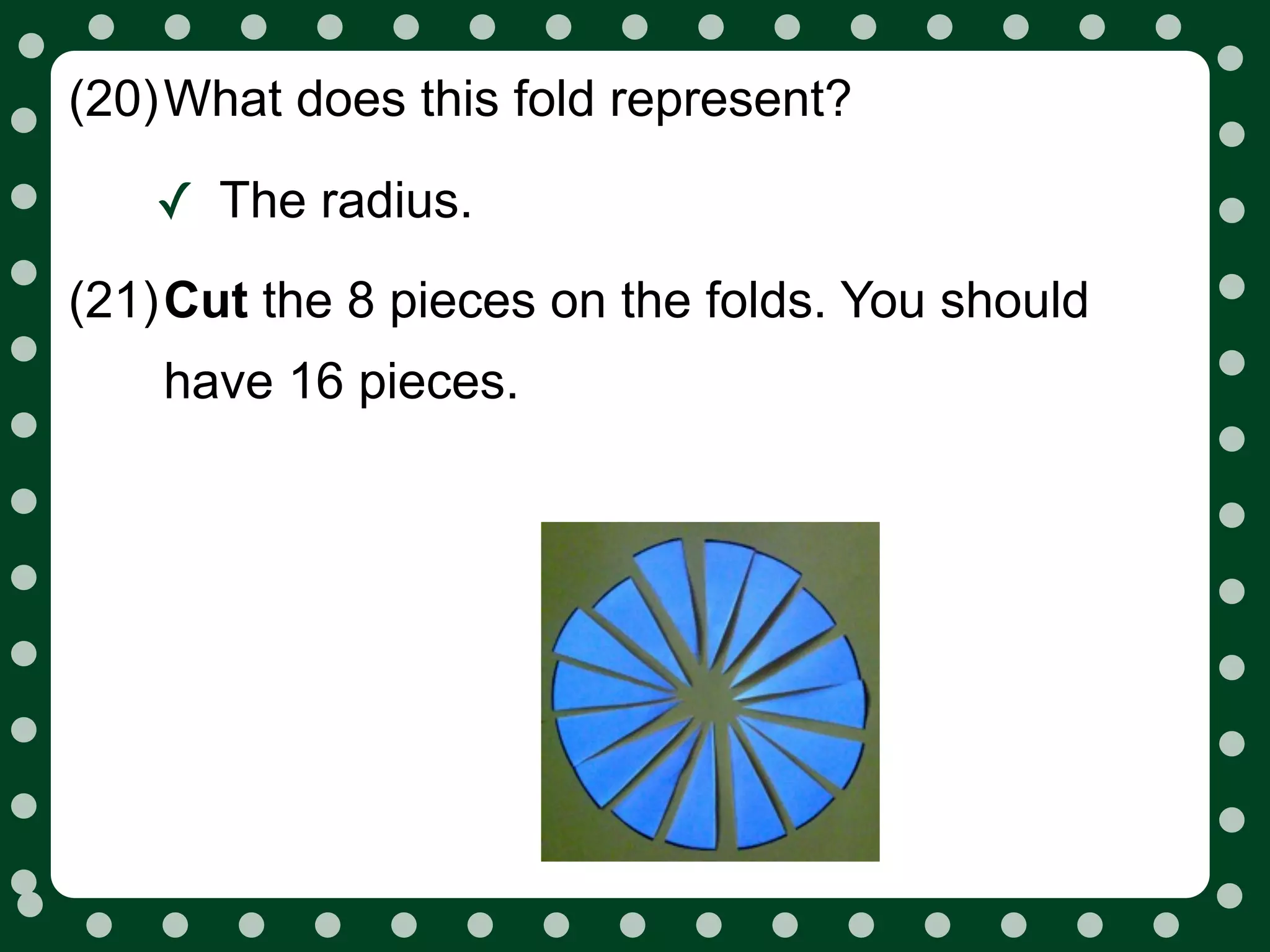 (20)What does this fold represent?

   ✓ The radius.
(21)Cut the 8 pieces on the folds. You should
    have 16 pieces.
 