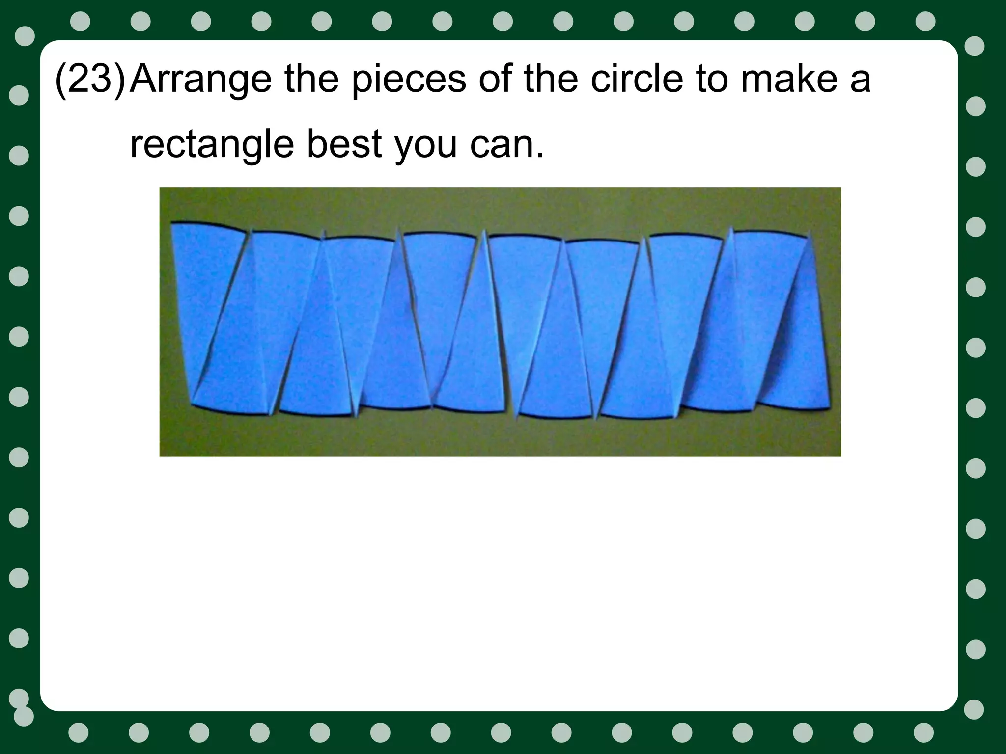 (23)Arrange the pieces of the circle to make a
    rectangle best you can.
 