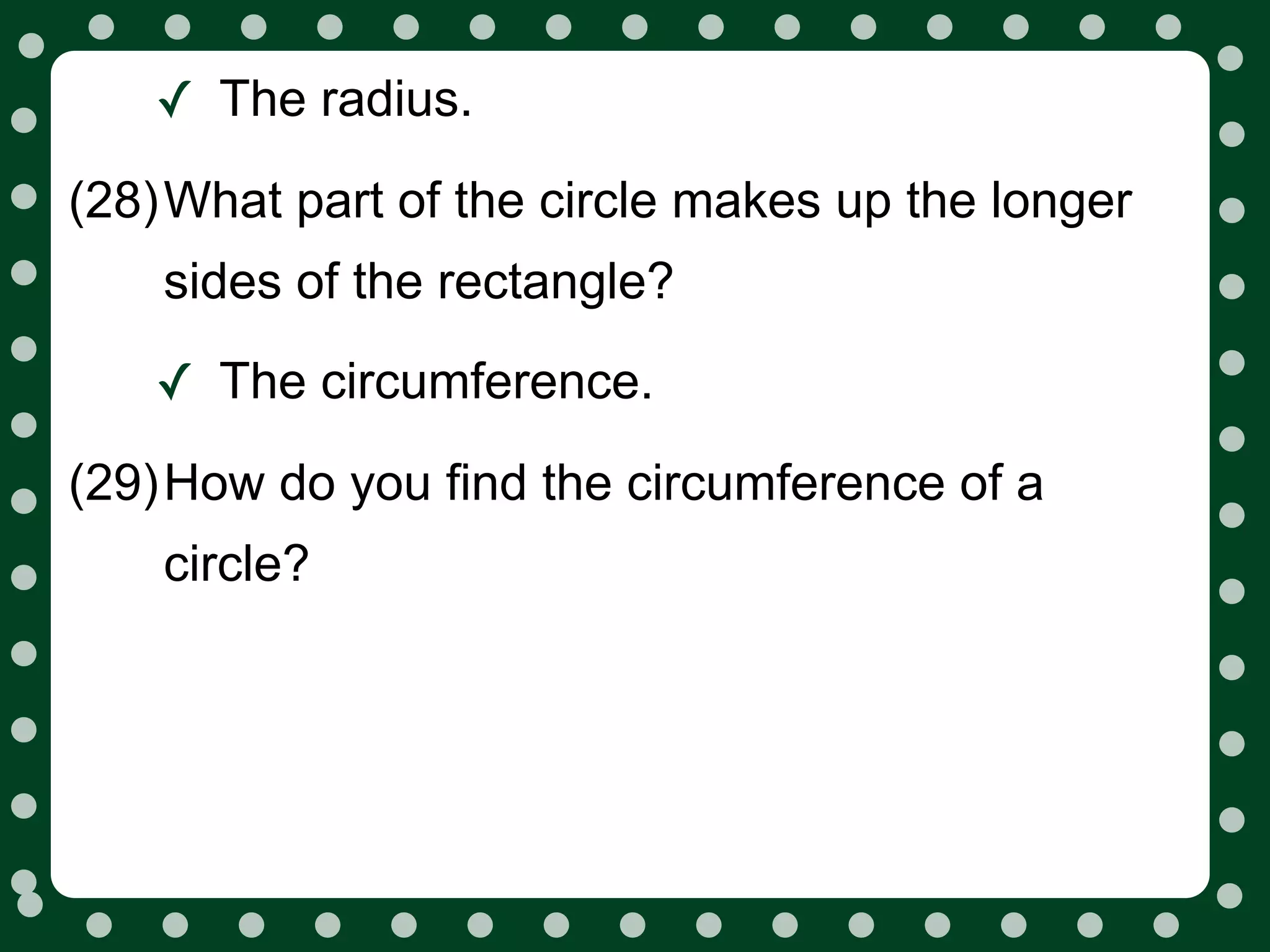 ✓ The radius.
(28)What part of the circle makes up the longer
    sides of the rectangle?

   ✓ The circumference.
(29)How do you find the circumference of a
    circle?
 