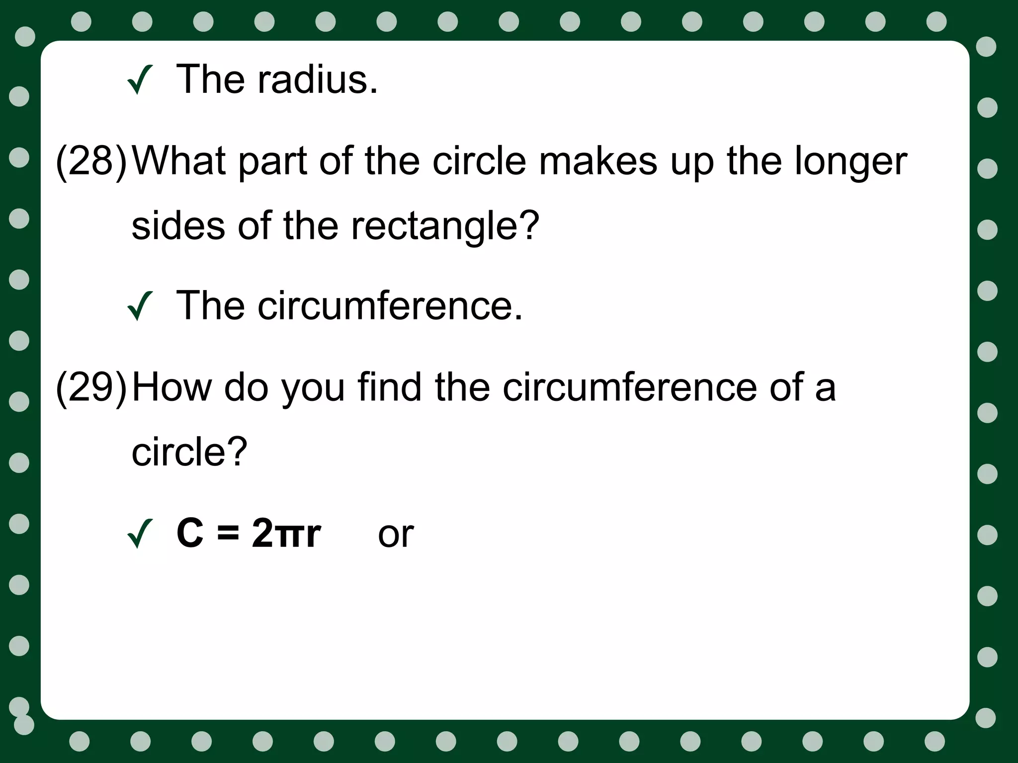✓ The radius.
(28)What part of the circle makes up the longer
    sides of the rectangle?

   ✓ The circumference.
(29)How do you find the circumference of a
    circle?

   ✓ C = 2πr     or
 
