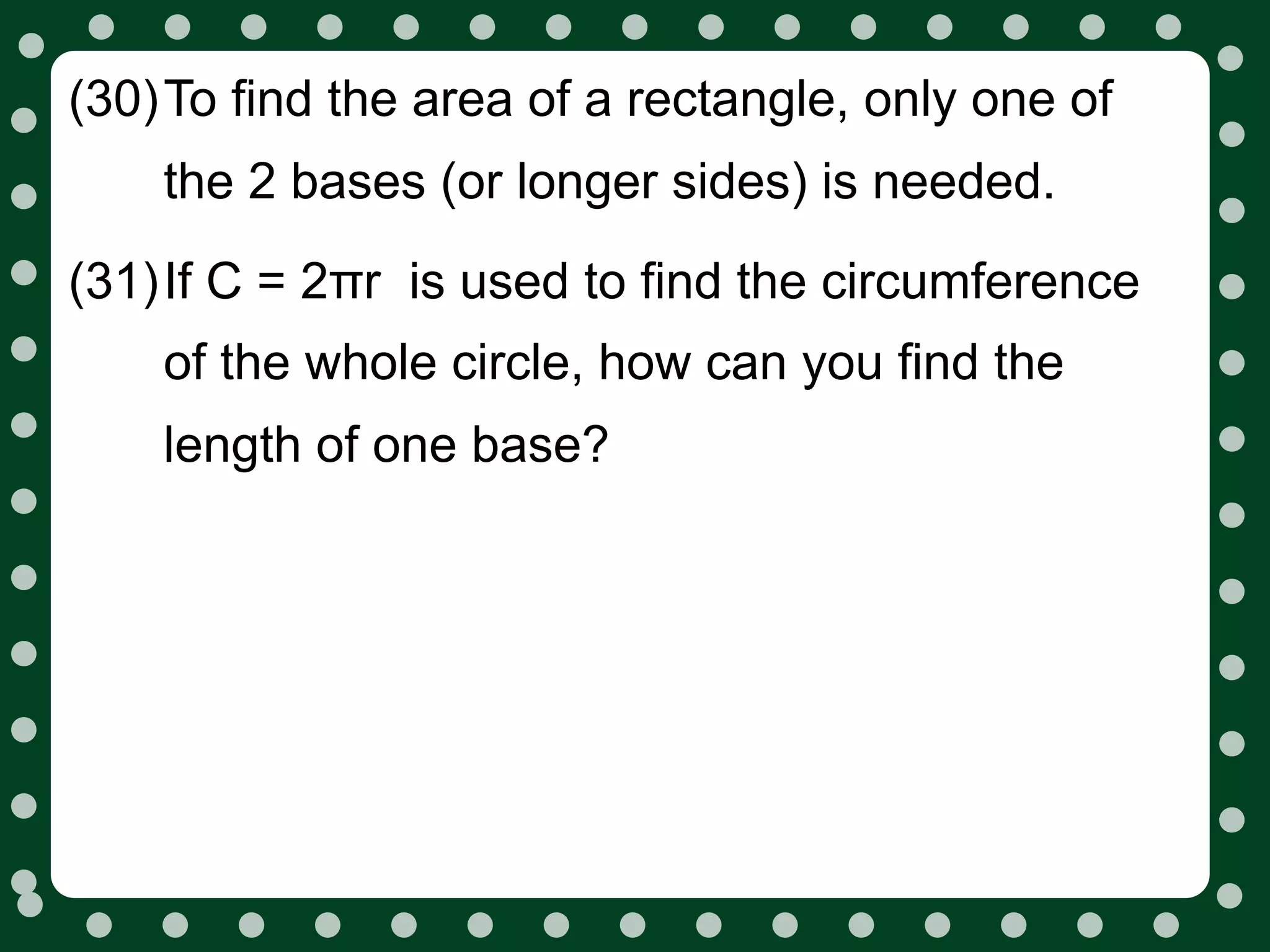 (30)To find the area of a rectangle, only one of
    the 2 bases (or longer sides) is needed.
(31)If C = 2πr is used to find the circumference
    of the whole circle, how can you find the
    length of one base?
 
