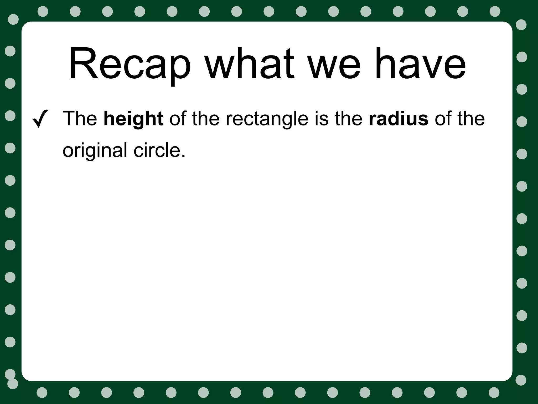 Recap what we have
✓   The height of the rectangle is the radius of the
    original circle.
 