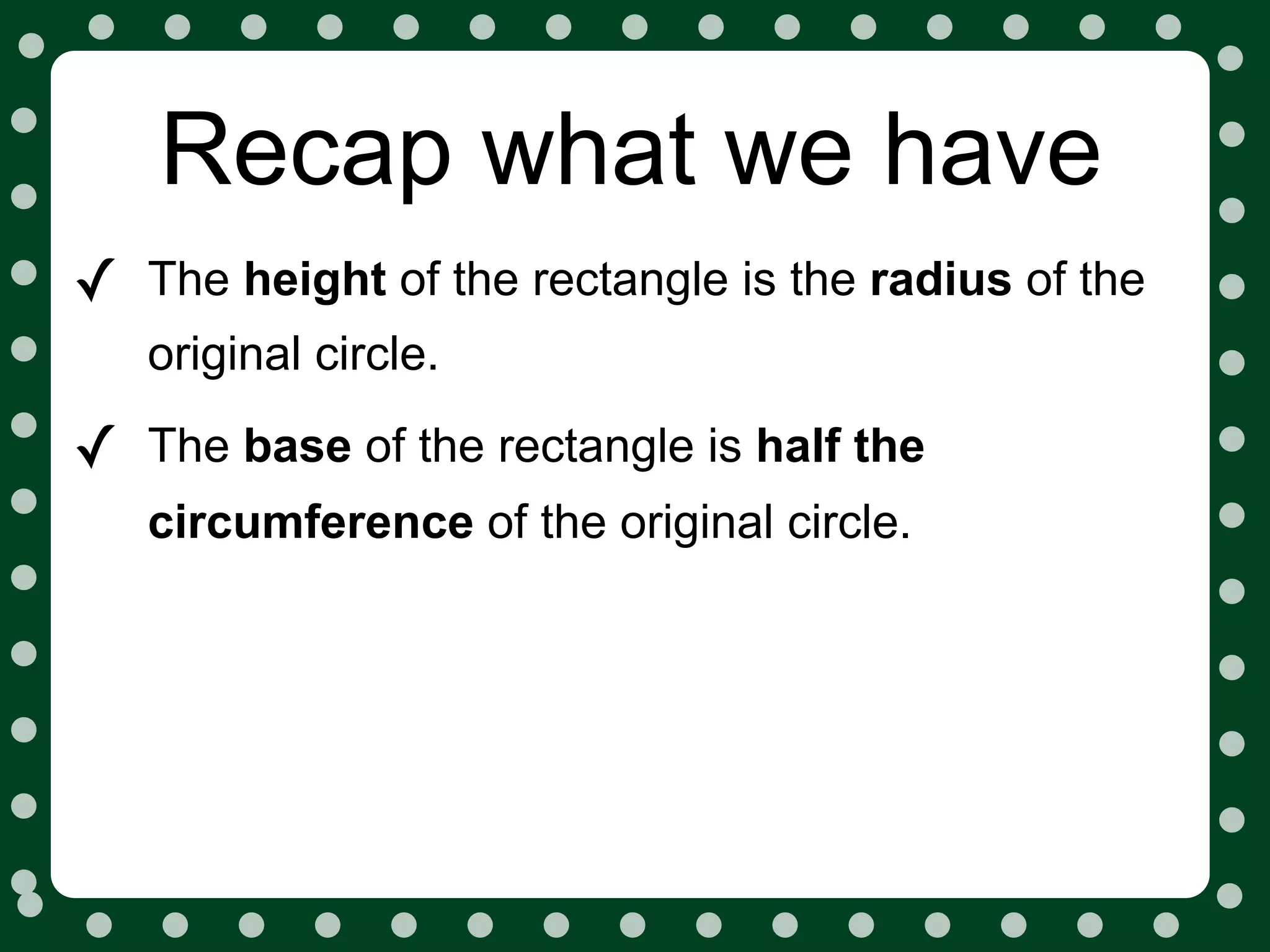 Recap what we have
✓   The height of the rectangle is the radius of the
    original circle.

✓   The base of the rectangle is half the
    circumference of the original circle.
 