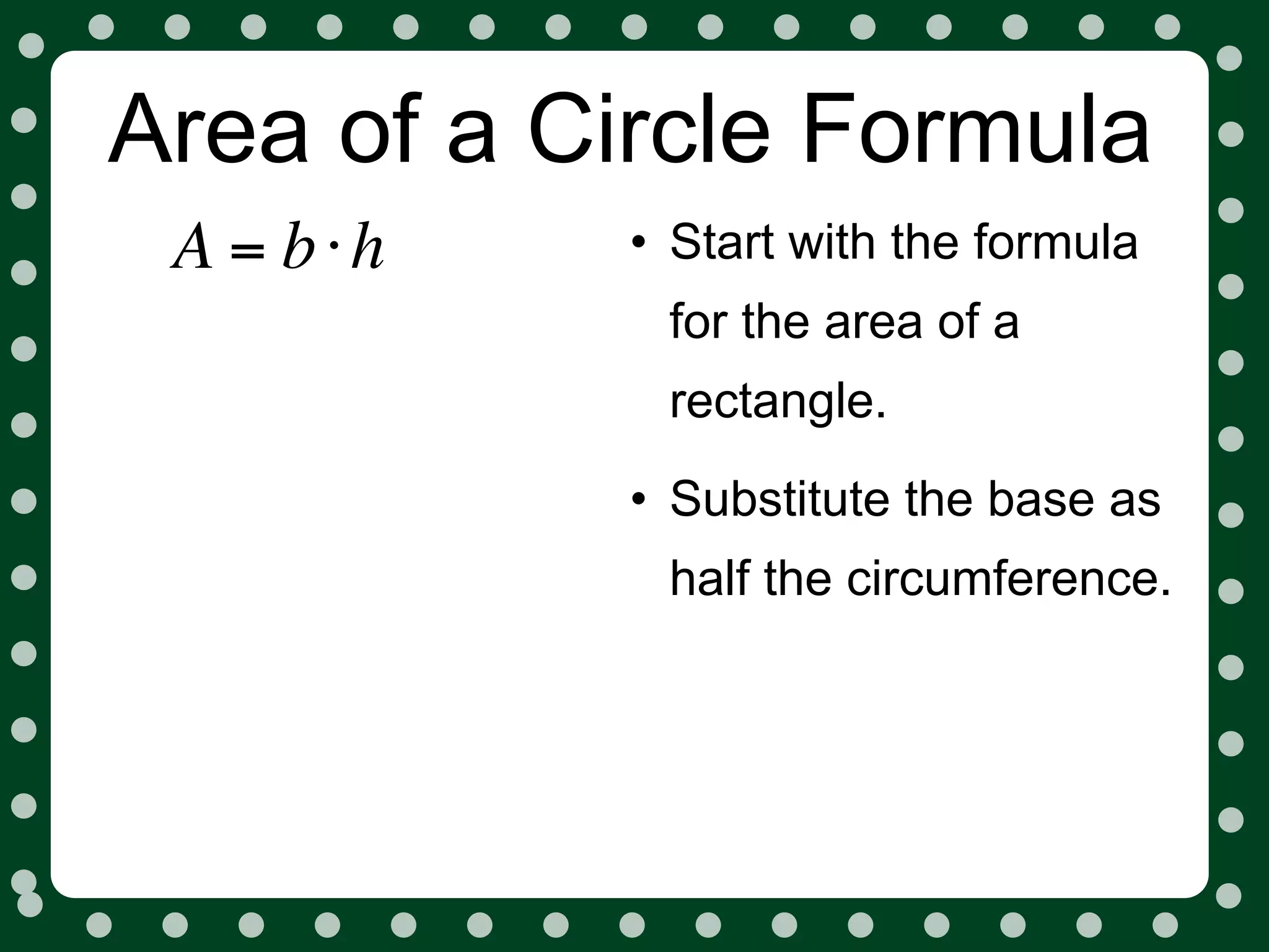 Area of a Circle Formula
 A = b⋅h   • Start with the formula
            for the area of a
            rectangle.
           • Substitute the base as
            half the circumference.
 