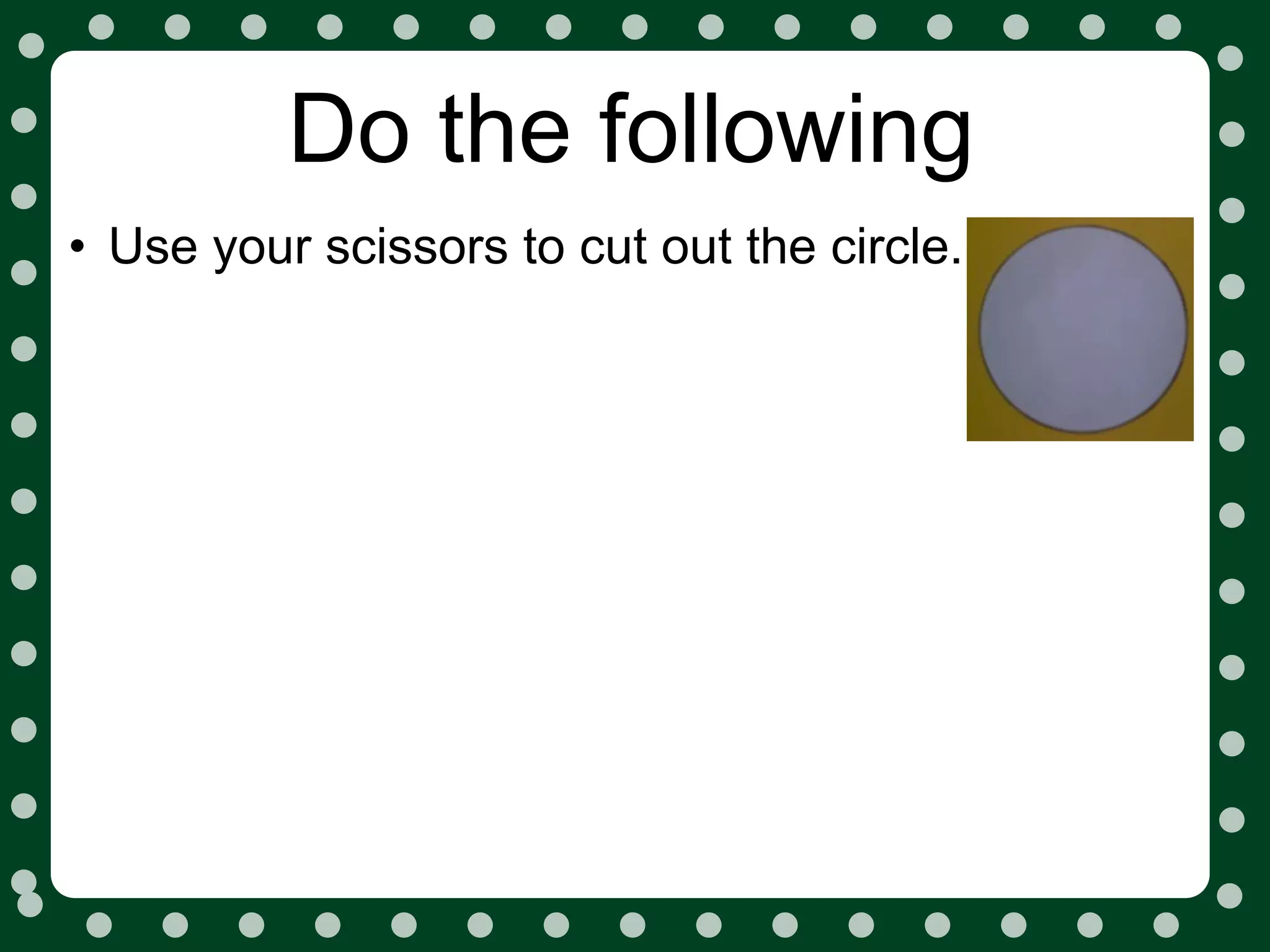 Do the following
• Use your scissors to cut out the circle.
 