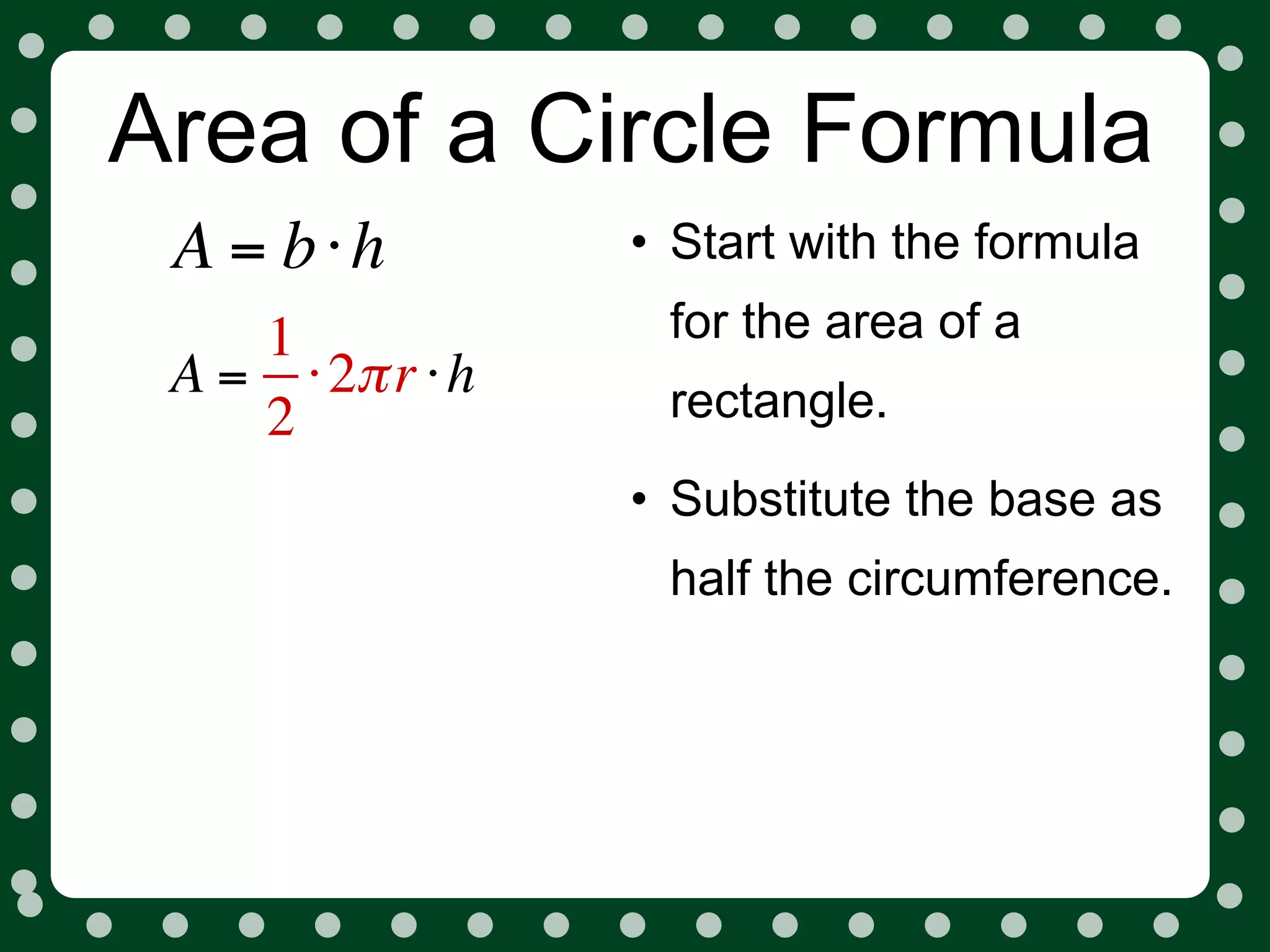 Area of a Circle Formula
 A = b⋅h          • Start with the formula
    1              for the area of a
 A = ⋅ 2π r ⋅ h    rectangle.
    2
                  • Substitute the base as
                   half the circumference.
 