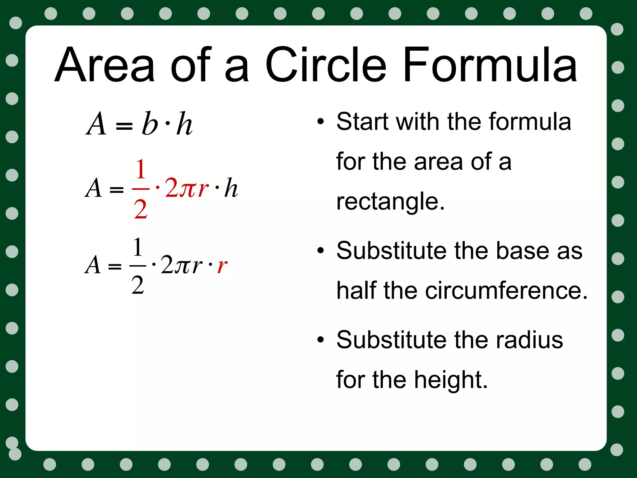 Area of a Circle Formula
 A = b⋅h          • Start with the formula
    1              for the area of a
 A = ⋅ 2π r ⋅ h    rectangle.
    2
    1             • Substitute the base as
 A = ⋅ 2π r ⋅ r
    2              half the circumference.
                  • Substitute the radius
                   for the height.
 