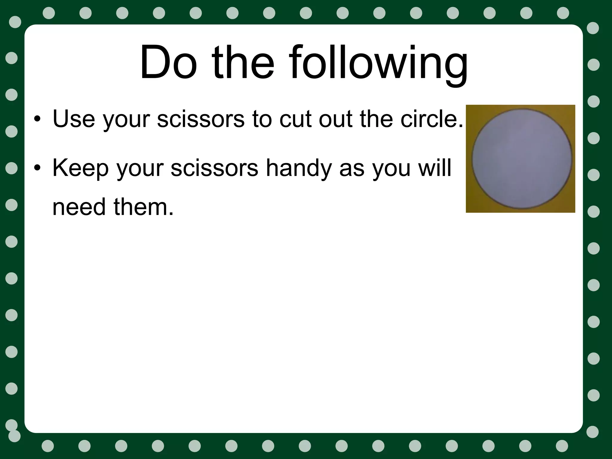 Do the following
• Use your scissors to cut out the circle.
• Keep your scissors handy as you will
 need them.
 