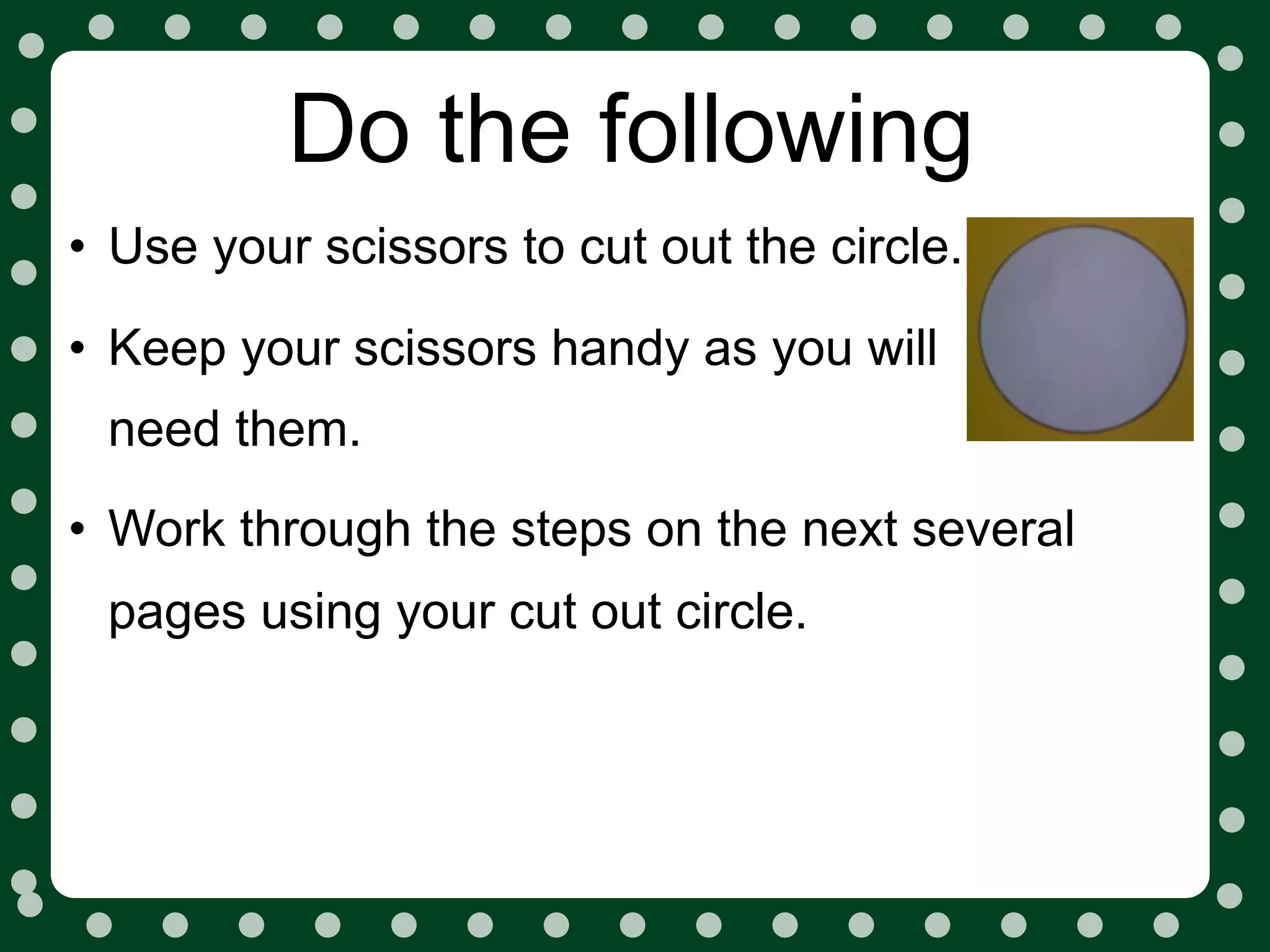 Do the following
• Use your scissors to cut out the circle.
• Keep your scissors handy as you will
 need them.
• Work through the steps on the next several
 pages using your cut out circle.
 