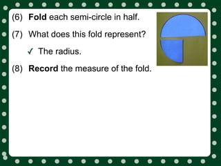 (6) Fold each semi-circle in half.
(7) What does this fold represent?

    ✓ The radius.
(8) Record the measure of the fold.
 