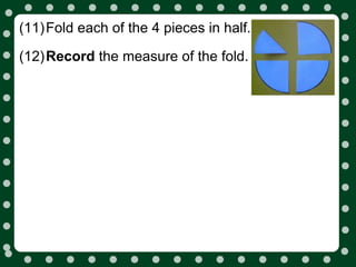 (11)Fold each of the 4 pieces in half.

(12)Record the measure of the fold.
 