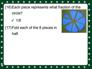 (16)Each piece represents what fraction of the
    circle?

   ✓ 1/8
(17)Fold each of the 8 pieces in
    half.
 