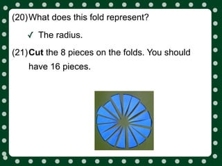 (20)What does this fold represent?

   ✓ The radius.
(21)Cut the 8 pieces on the folds. You should
    have 16 pieces.
 