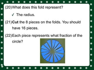 (20)What does this fold represent?

   ✓ The radius.
(21)Cut the 8 pieces on the folds. You should
    have 16 pieces.

(22)Each piece represents what fraction of the
    circle?
 