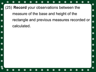 (25) Record your observations between the
   measure of the base and height of the
   rectangle and previous measures recorded or
   calculated.
 