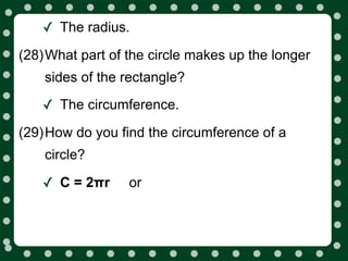 ✓ The radius.
(28)What part of the circle makes up the longer
    sides of the rectangle?

   ✓ The circumference.
(29)How do you find the circumference of a
    circle?

   ✓ C = 2πr     or
 