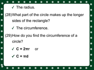 ✓ The radius.
(28)What part of the circle makes up the longer
    sides of the rectangle?

   ✓ The circumference.
(29)How do you find the circumference of a
    circle?

   ✓ C = 2πr     or

   ✓ C = πd
 