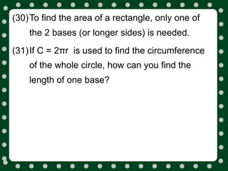 (30)To find the area of a rectangle, only one of
    the 2 bases (or longer sides) is needed.
(31)If C = 2πr is used to find the circumference
    of the whole circle, how can you find the
    length of one base?
 