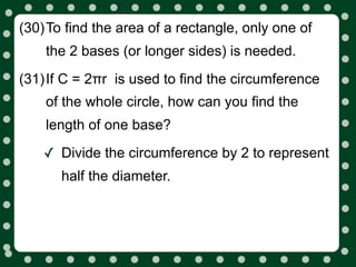(30)To find the area of a rectangle, only one of
    the 2 bases (or longer sides) is needed.
(31)If C = 2πr is used to find the circumference
    of the whole circle, how can you find the
    length of one base?

    ✓ Divide the circumference by 2 to represent
      half the diameter.
 