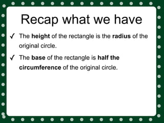 Recap what we have
✓   The height of the rectangle is the radius of the
    original circle.

✓   The base of the rectangle is half the
    circumference of the original circle.
 