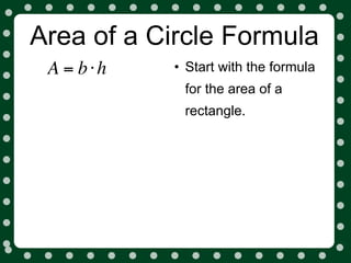 Area of a Circle Formula
 A = b⋅h   • Start with the formula
            for the area of a
            rectangle.
 